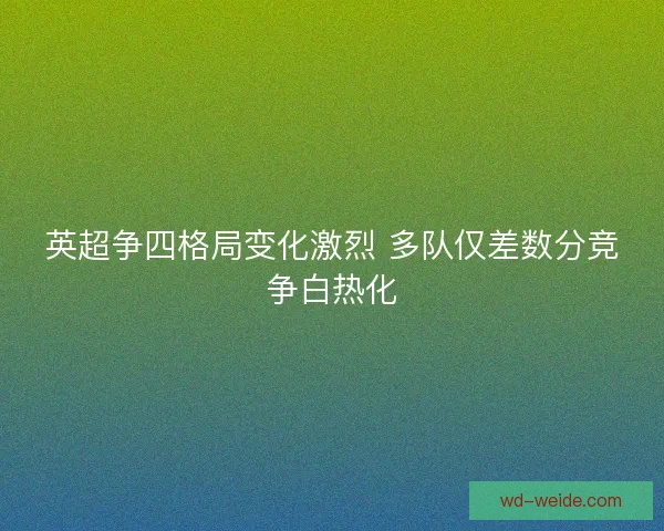 英超争四格局变化激烈 多队仅差数分竞争白热化