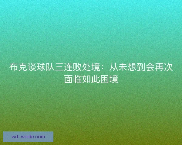 布克谈球队三连败处境：从未想到会再次面临如此困境