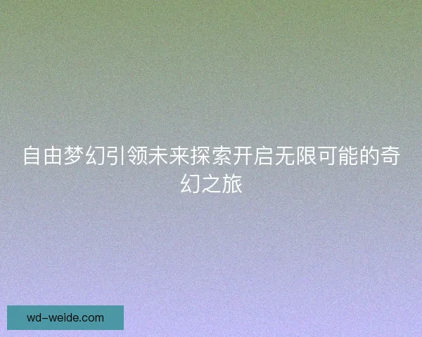自由梦幻引领未来探索开启无限可能的奇幻之旅