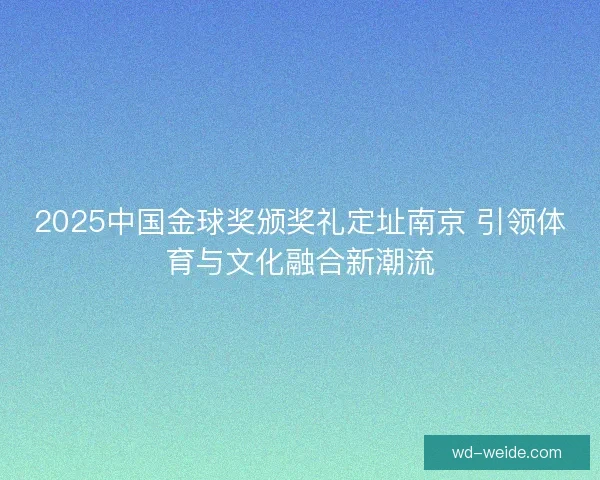 2025中国金球奖颁奖礼定址南京 引领体育与文化融合新潮流